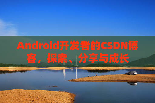 Android开发者的CSDN博客，探索、分享与成长